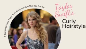 3 Best Headturner Taylor Swift Curly Hairstyle That You Can Do